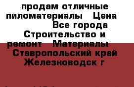 продам отличные пиломатериалы › Цена ­ 40 000 - Все города Строительство и ремонт » Материалы   . Ставропольский край,Железноводск г.